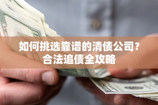 济南如何挑选靠谱的清债公司?合法追债全攻略 济南如何挑选靠谱的清债公司?合法追债全攻略