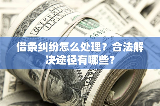 济南借条纠纷怎么处理？合法解决途径有哪些？