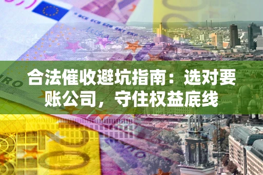 济南合法催收避坑指南：选对要账公司，守住权益底线