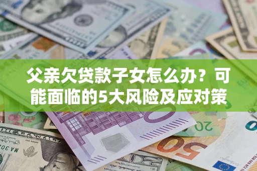 济南父亲欠贷款子女怎么办?可能面临的5大风险及应对策略 济南父亲欠贷款子女怎么办?可能面临的5大风险及应对策略