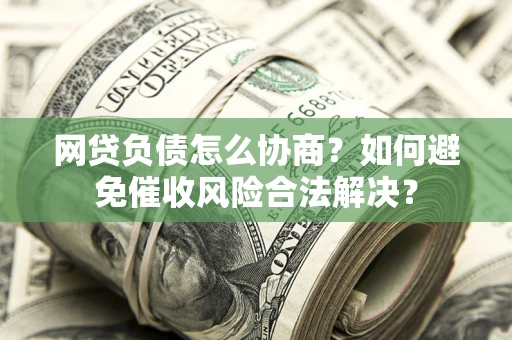 济南网贷负债怎么协商？如何避免催收风险合法解决？