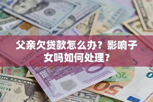 济南父亲欠贷款怎么办？影响子女吗如何处理？