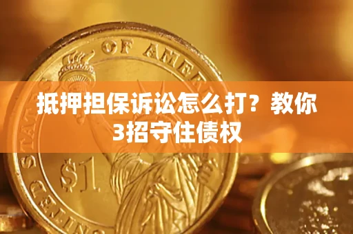济南抵押担保诉讼怎么打？教你3招守住债权
