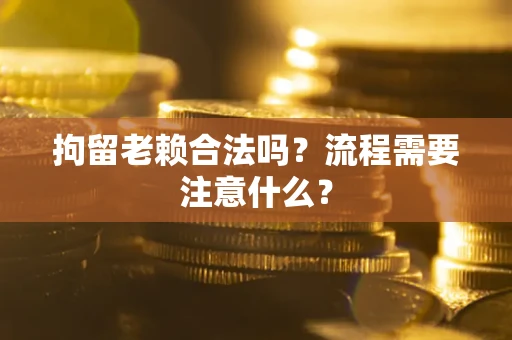 济南拘留老赖合法吗？流程需要注意什么？