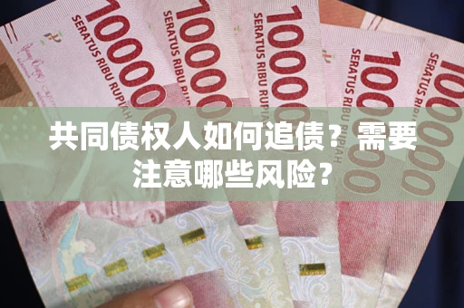 济南共同债权人如何追债？需要注意哪些风险？
