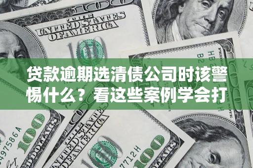 济南贷款逾期选清债公司时该警惕什么？看这些案例学会打翻身仗
