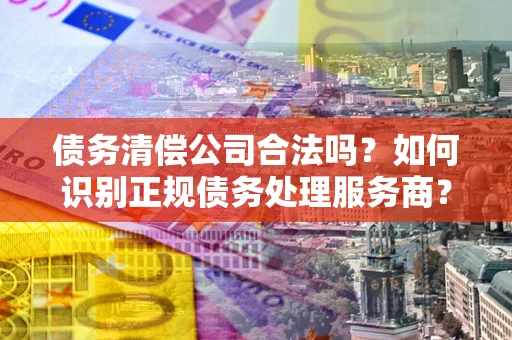 济南债务清偿公司合法吗？如何识别正规债务处理服务商？