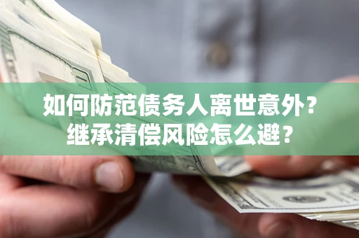 济南如何防范债务人离世意外？继承清偿风险怎么避？