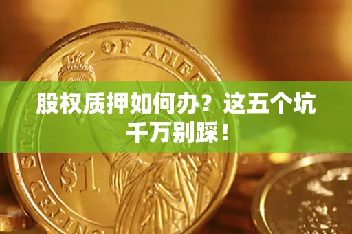 济南股权质押如何办？这五个坑千万别踩！