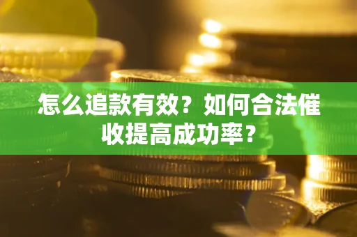 济南怎么追款有效？如何合法催收提高成功率？