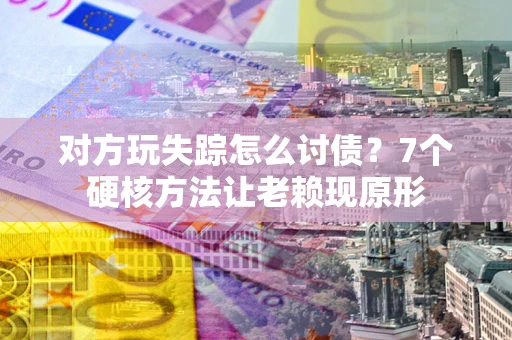 济南对方玩失踪怎么讨债？7个硬核方法让老赖现原形