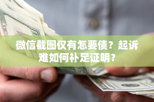 济南微信截图仅有怎要债？起诉难如何补足证明？