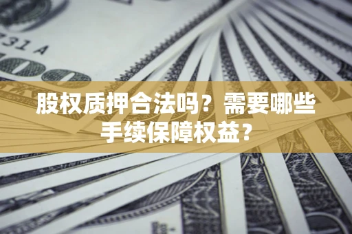 济南股权质押合法吗？需要哪些手续保障权益？