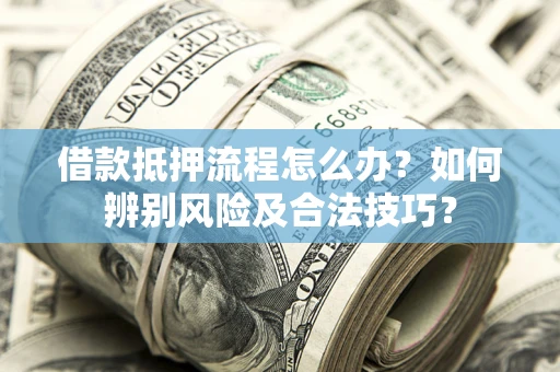 济南借款抵押流程怎么办？如何辨别风险及合法技巧？