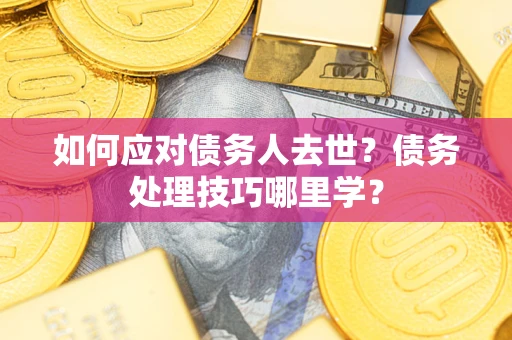 济南如何应对债务人去世？债务处理技巧哪里学？