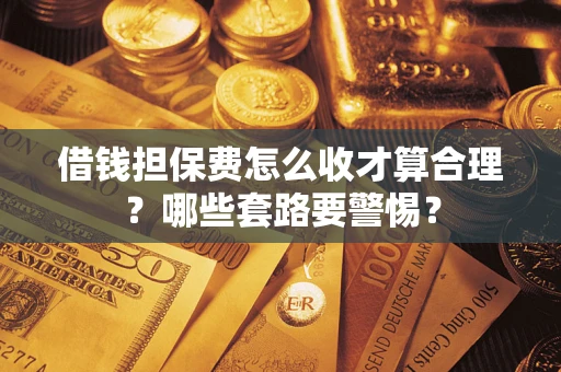济南借钱担保费怎么收才算合理？哪些套路要警惕？