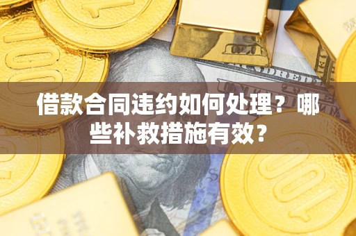 济南借款合同违约如何处理？哪些补救措施有效？