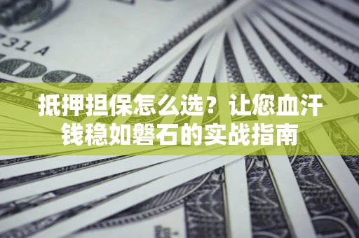 济南抵押担保怎么选？让您血汗钱稳如磐石的实战指南
