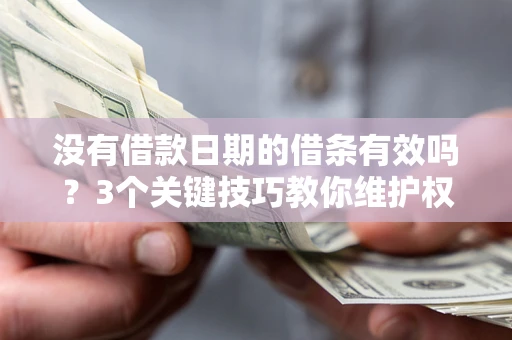 济南没有借款日期的借条有效吗？3个关键技巧教你维护权益