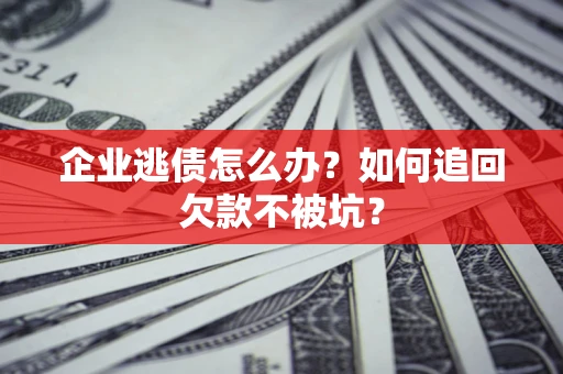 济南企业逃债怎么办？如何追回欠款不被坑？
