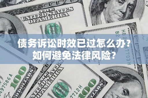 济南债务诉讼时效已过怎么办？如何避免法律风险？