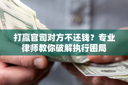 济南打赢官司对方不还钱？专业律师教你破解执行困局