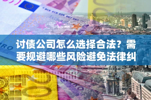 济南讨债公司怎么选择合法？需要规避哪些风险避免法律纠纷？