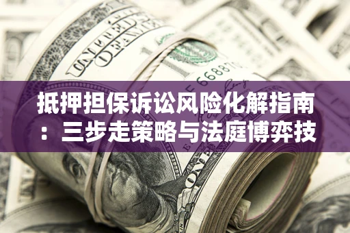 济南抵押担保诉讼风险化解指南：三步走策略与法庭博弈技巧