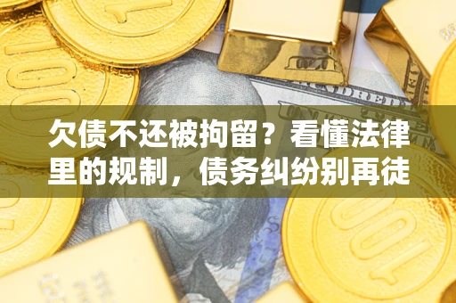 济南欠债不还被拘留？看懂法律里的规制，债务纠纷别再徒劳奔波