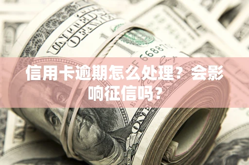 济南信用卡逾期怎么处理？会影响征信吗？
