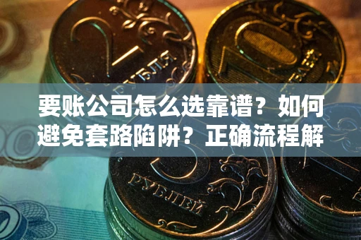 济南要账公司怎么选靠谱？如何避免套路陷阱？正确流程解析