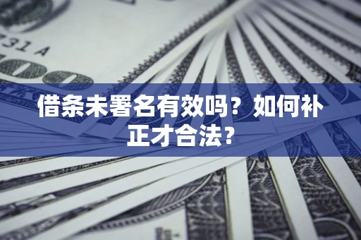 济南借条未署名有效吗？如何补正才合法？