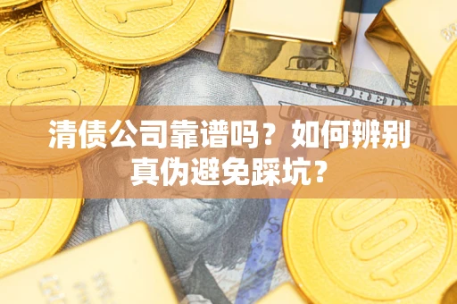 济南清债公司靠谱吗？如何辨别真伪避免踩坑？
