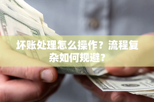 济南坏账处理怎么操作？流程复杂如何规避？