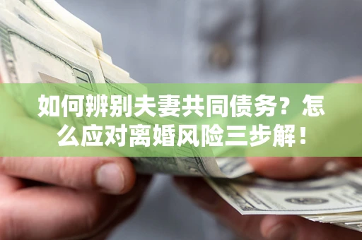 济南如何辨别夫妻共同债务？怎么应对离婚风险三步解！