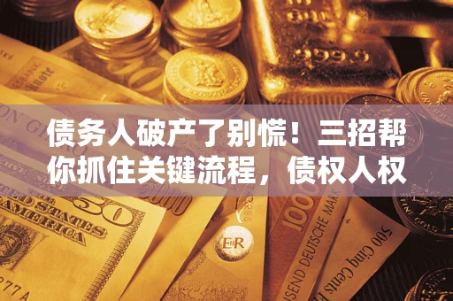 济南债务人破产了别慌！三招帮你抓住关键流程，债权人权益不再缩水