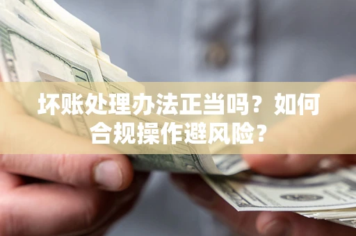 济南坏账处理办法正当吗？如何合规操作避风险？