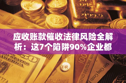 济南应收账款催收法律风险全解析：这7个陷阱90%企业都踩过（含合规应对指南）