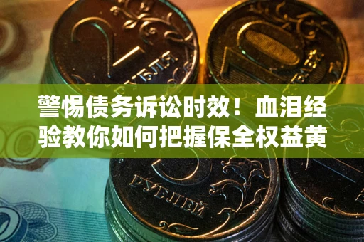 济南警惕债务诉讼时效！血泪经验教你如何把握保全权益黄金期
