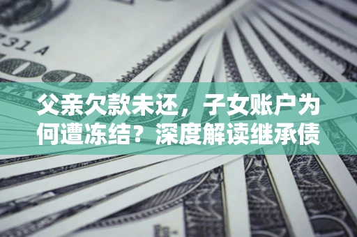 济南父亲欠款未还，子女账户为何遭冻结？深度解读继承债务迷局