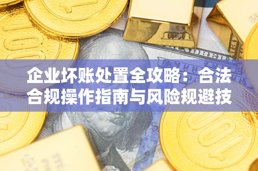 济南企业坏账处置全攻略：合法合规操作指南与风险规避技巧解析
