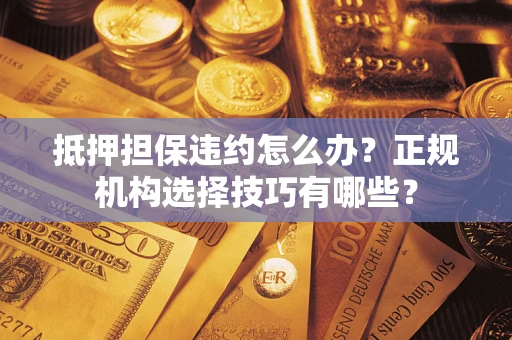 济南抵押担保违约怎么办？正规机构选择技巧有哪些？