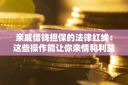 济南亲戚借钱担保的法律红线：这些操作能让你亲情和利益两不误