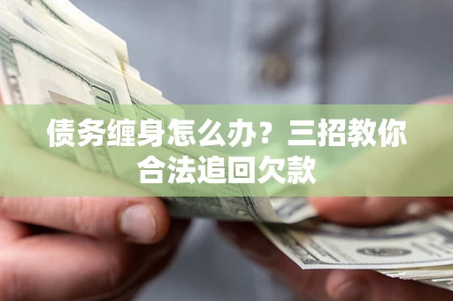 济南债务缠身怎么办？三招教你合法追回欠款
