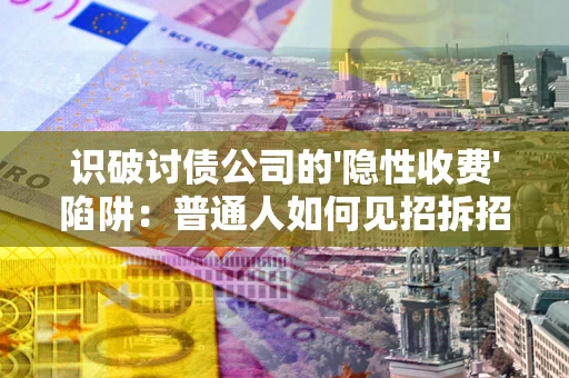 济南识破讨债公司的'隐性收费'陷阱：普通人如何见招拆招？