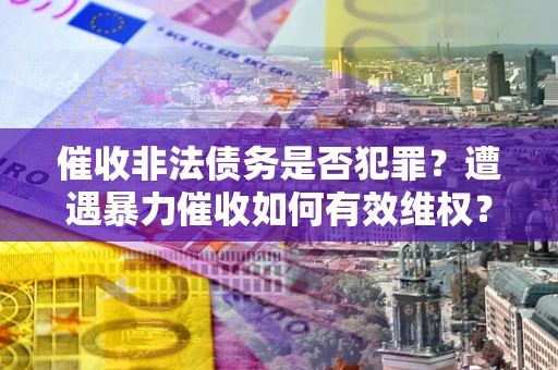 济南催收非法债务是否犯罪?遭遇暴力催收如何有效维权? 济南催收非法债务是否犯罪?遭遇暴力催收如何有效维权?