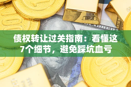 济南债权转让过关指南：看懂这7个细节，避免踩坑血亏