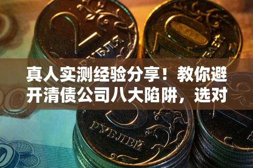 济南真人实测经验分享！教你避开清债公司八大陷阱，选对机构少走十年弯路