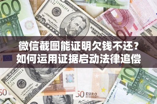 济南微信截图能证明欠钱不还？如何运用证据启动法律追偿程序？
