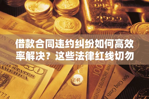 济南借款合同违约纠纷如何高效率解决？这些法律红线切勿触碰